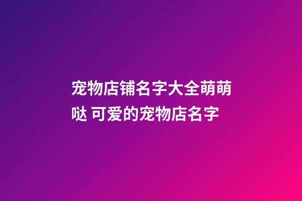 宠物店铺名字大全萌萌哒 可爱的宠物店名字-第1张-店铺起名-玄机派
